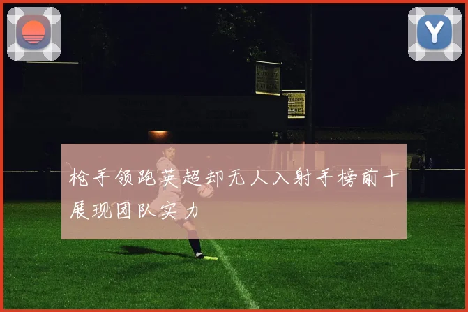枪手领跑英超却无人入射手榜前十展现团队实力