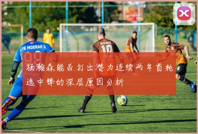 杨瀚森能否打出潜力连续两年首轮选中锋的深层原因分析