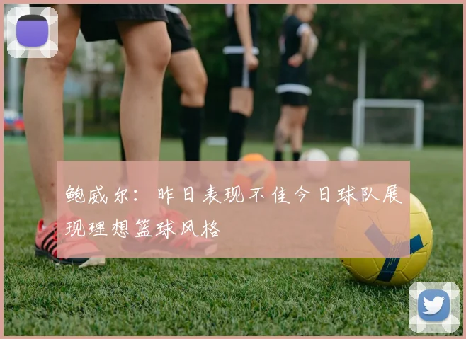鲍威尔：昨日表现不佳今日球队展现理想篮球风格