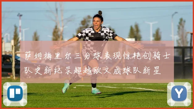 萨姆梅里尔三分球表现惊艳创骑士队史新纪录超越欧文成球队新星