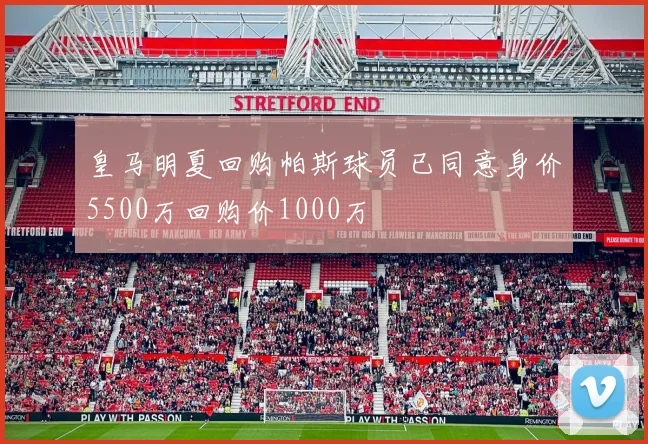 皇马明夏回购帕斯球员已同意身价5500万回购价1000万
