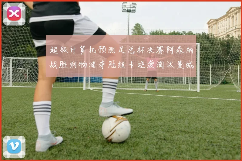 超级计算机预测足总杯决赛阿森纳战胜利物浦夺冠纽卡逆袭淘汰曼城