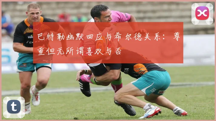 巴特勒幽默回应与希尔德关系：尊重但无所谓喜欢与否