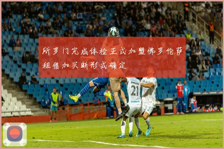 所罗门完成体检正式加盟佛罗伦萨租借加买断形式确定