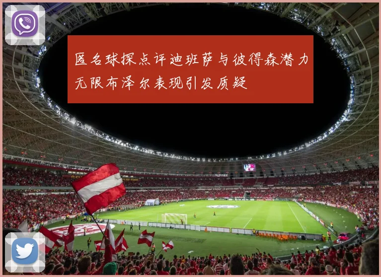 匿名球探点评迪班萨与彼得森潜力无限布泽尔表现引发质疑