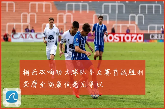 梅西双响助力球队季后赛首战胜利荣膺全场最佳毫无争议