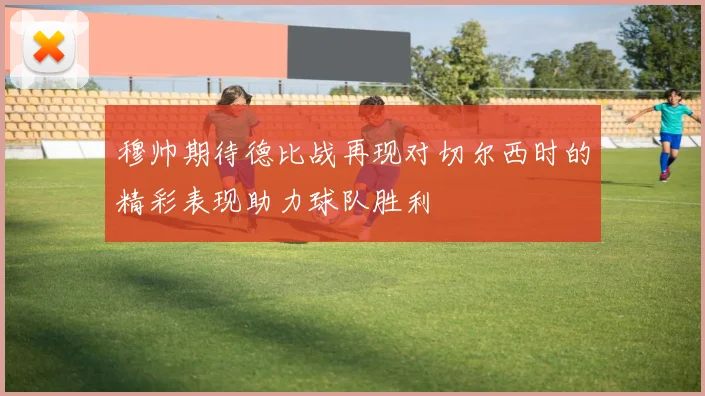 穆帅期待德比战再现对切尔西时的精彩表现助力球队胜利