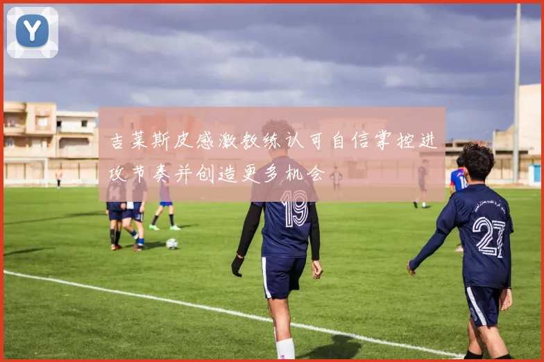 吉莱斯皮感激教练认可自信掌控进攻节奏并创造更多机会