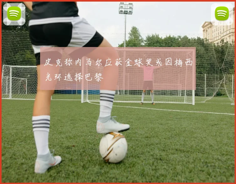 皮克称内马尔应获金球奖或因梅西光环选择巴黎