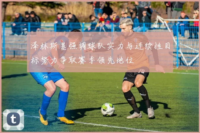 泽林斯基强调球队实力与连续性目标努力争取赛季领先地位