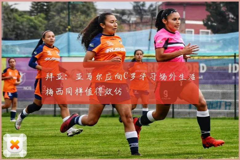 拜亚：亚马尔应向C罗学习场外生活梅西同样值得效仿