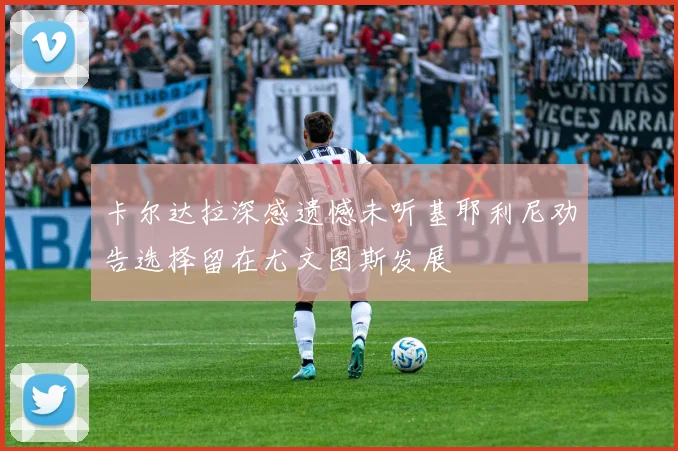 卡尔达拉深感遗憾未听基耶利尼劝告选择留在尤文图斯发展