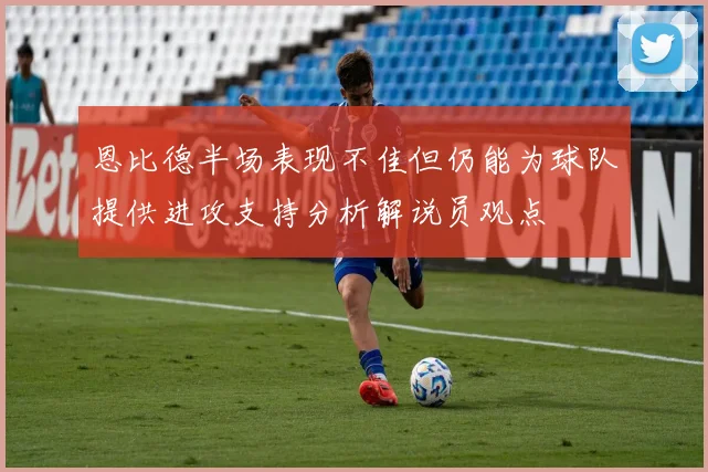 恩比德半场表现不佳但仍能为球队提供进攻支持分析解说员观点